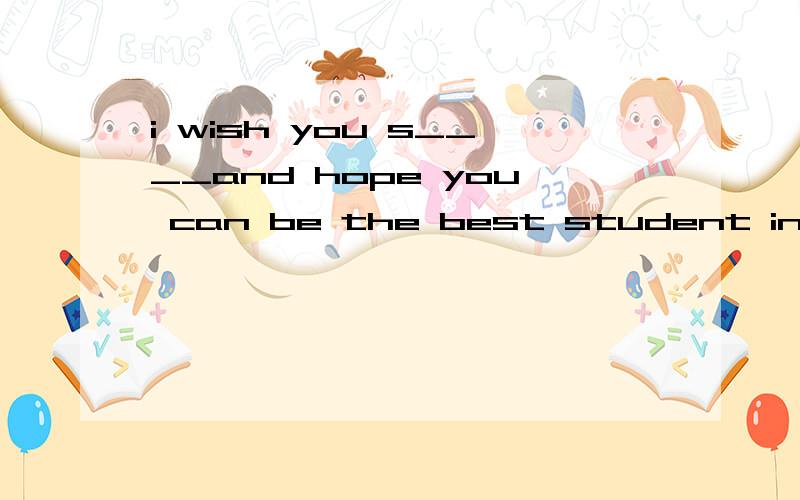 i wish you s____and hope you can be the best student in your school