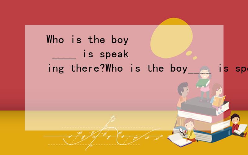 Who is the boy ____ is speaking there?Who is the boy____ is speaking there?A.whom B.that C.which D.who这是一个定语从句吧,答案填that,但为什么不能填who?who不是能指人吗?