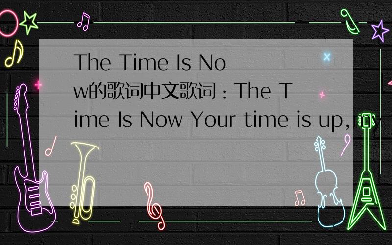 The Time Is Now的歌词中文歌词：The Time Is Now Your time is up,my time is now You can't see me,my time is now It's the franchise,boy I'm shinin now You can't see me,my time is now!In case you forgot or fell off I'm still hot - knock your shel