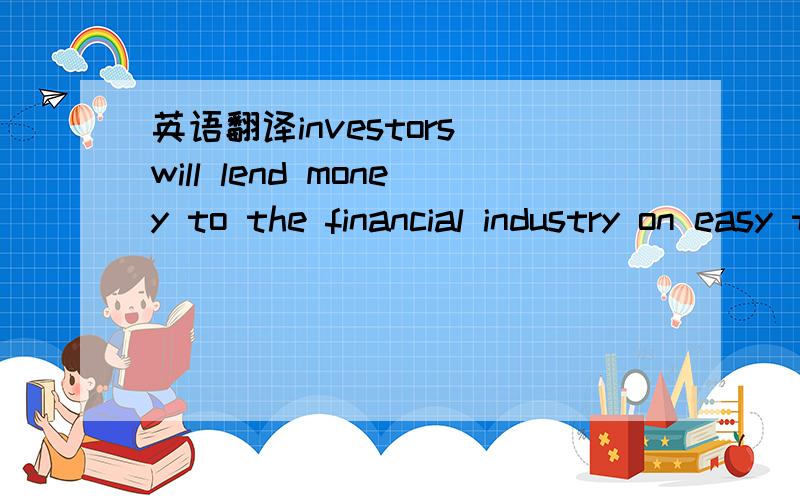 英语翻译investors will lend money to the financial industry on easy terms