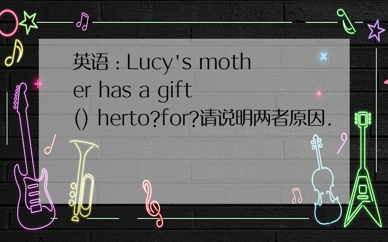 英语：Lucy's mother has a gift () herto?for?请说明两者原因.