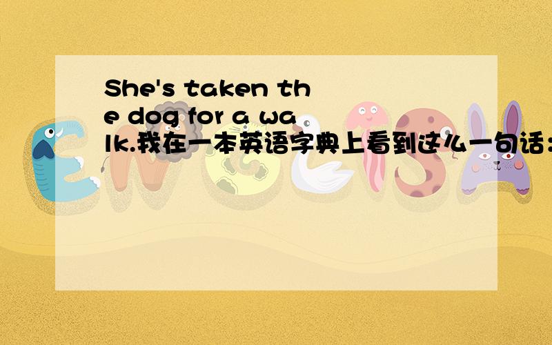 She's taken the dog for a walk.我在一本英语字典上看到这么一句话：She's taken the dog for a walk.我有个问题：这里的She's 是 She has 还是 She is