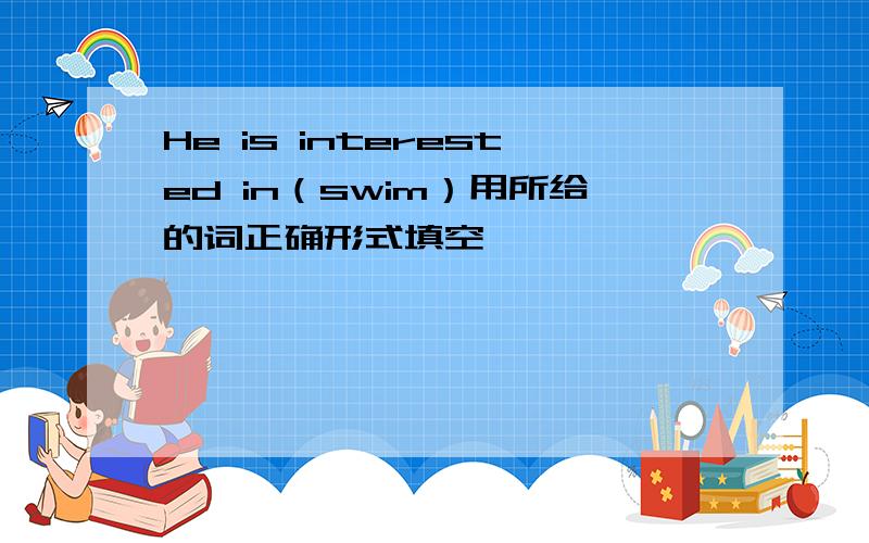 He is interested in（swim）用所给的词正确形式填空
