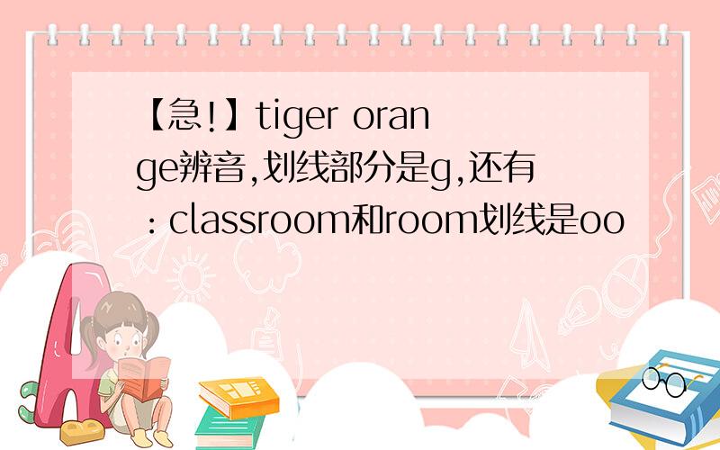 【急!】tiger orange辨音,划线部分是g,还有：classroom和room划线是oo