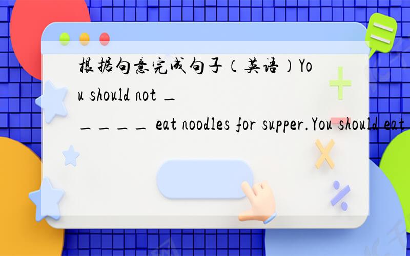 根据句意完成句子（英语）You should not _____ eat noodles for supper.You should eat some other food.