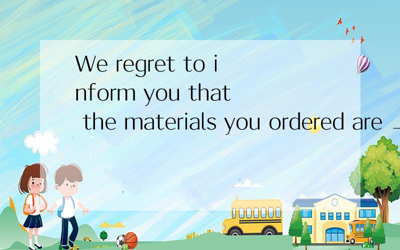 We regret to inform you that the materials you ordered are ____.A.out of work B.out of reach C.out of stock D.out of practice选哪个?为什么?