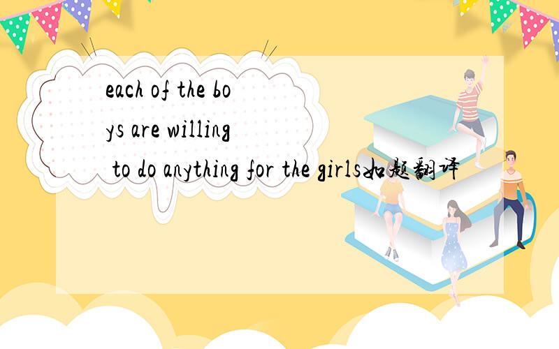 each of the boys are willing to do anything for the girls如题翻译