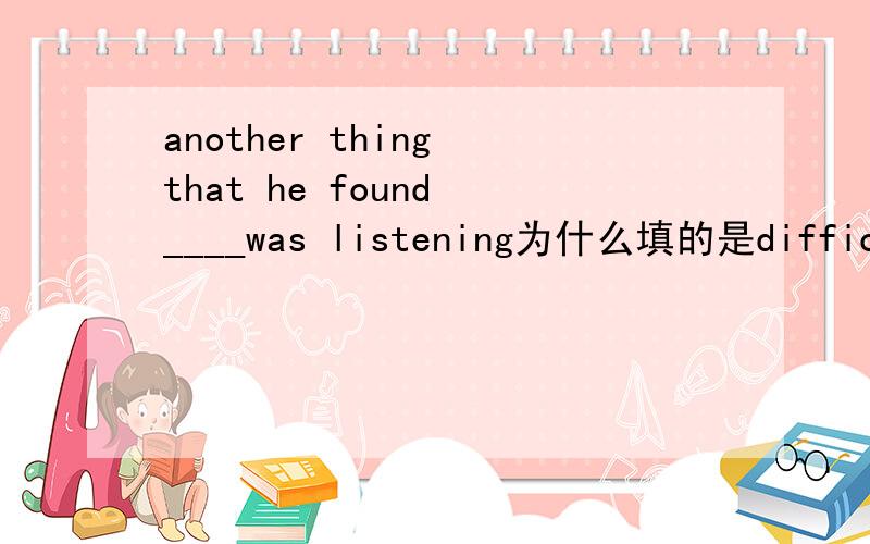 another thing that he found ____was listening为什么填的是difficult 而不是difficultly
