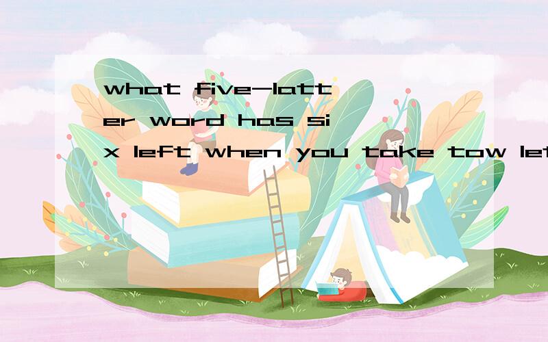 what five-latter word has six left when you take tow letter away的意思和答案十万火急