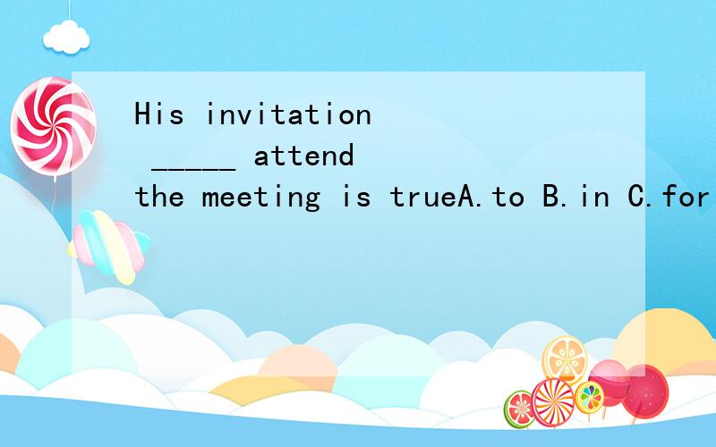 His invitation _____ attend the meeting is trueA.to B.in C.for D.of