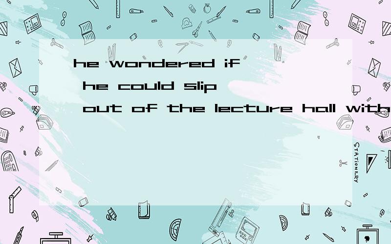 he wondered if he could slip out of the lecture hall without anyone ( ).A noticing;B noticed; C to notice;D being noticed.为什么选它?