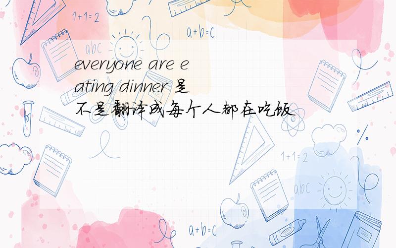 everyone are eating dinner 是不是翻译成每个人都在吃饭