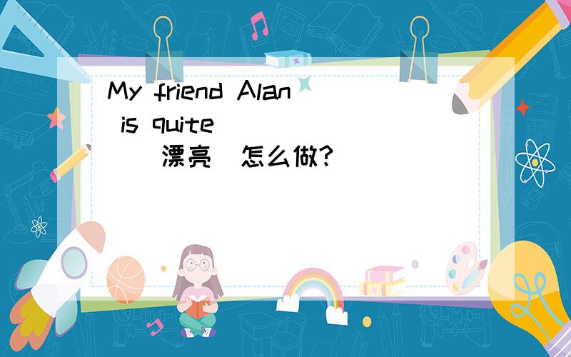 My friend Alan is quite _____(漂亮）怎么做?