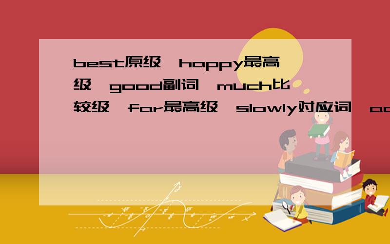 best原级,happy最高级,good副词,much比较级,far最高级,slowly对应词,adly比较级.