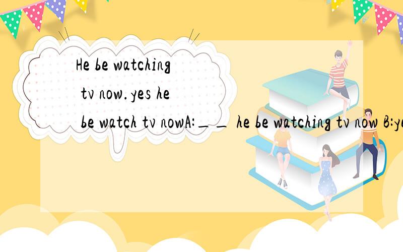 He be watching tv now.yes he be watch tv nowA:__ he be watching tv now B:yes,he __ be watching tv now.A.must can b.can must c.can can d.may must