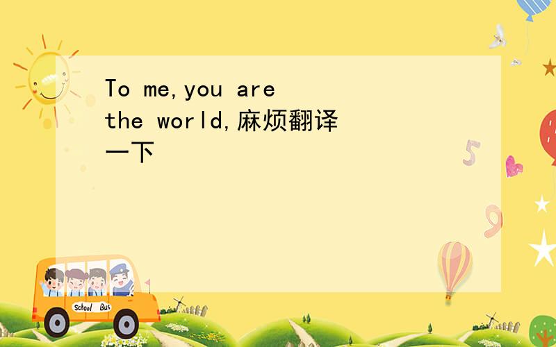 To me,you are the world,麻烦翻译一下