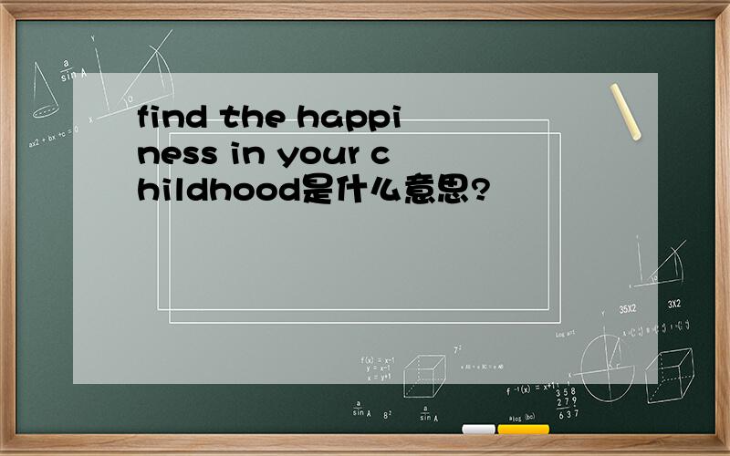 find the happiness in your childhood是什么意思?
