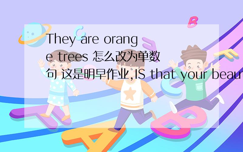 They are orange trees 怎么改为单数句 这是明早作业,IS that your beautiful dress?yes,it is.(改为单数句） This old picture is black and white.（black and white）对括号部分提问 His yellow shoes are behind the door.（behind th