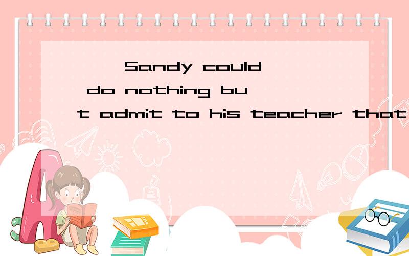 嘻嘻 Sandy could do nothing but admit to his teacher that he was wrong.中的but是