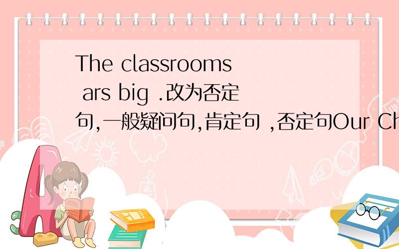The classrooms ars big .改为否定句,一般疑问句,肯定句 ,否定句Our Chinese teacher is tall.同上