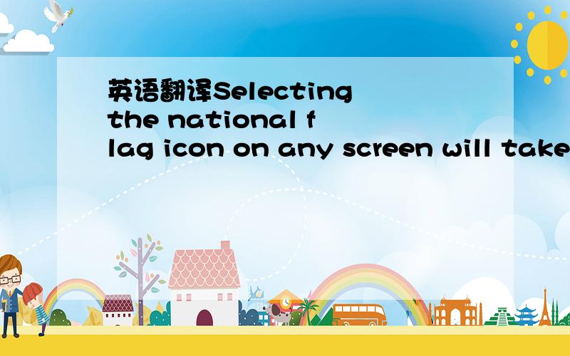 英语翻译Selecting the national flag icon on any screen will take you to the SENIOR national team screen .