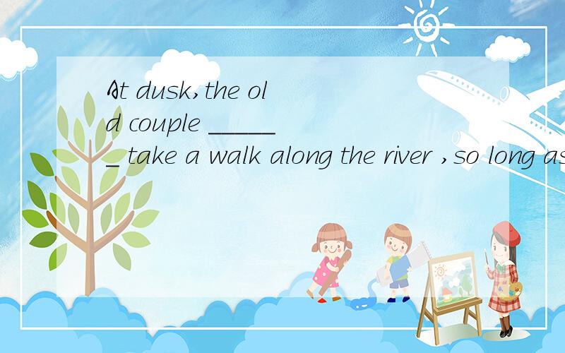 At dusk,the old couple ______ take a walk along the river ,so long as it was fine.A.might B.could C.would D.should