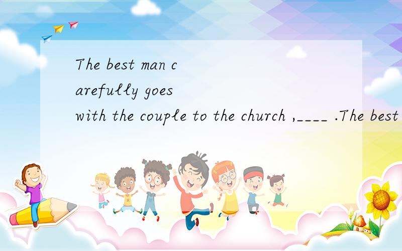 The best man carefully goes with the couple to the church ,____ .The best man carefully goes with the couple to the church ,____ .A.marry B.to be marryed C.marryed D.being married请解释并翻译