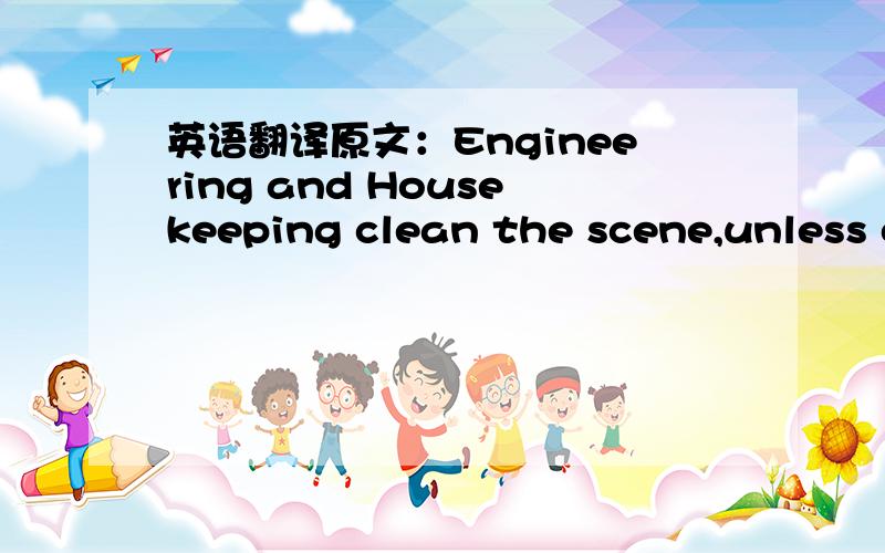 英语翻译原文：Engineering and Housekeeping clean the scene,unless otherwise notified by the authorities.