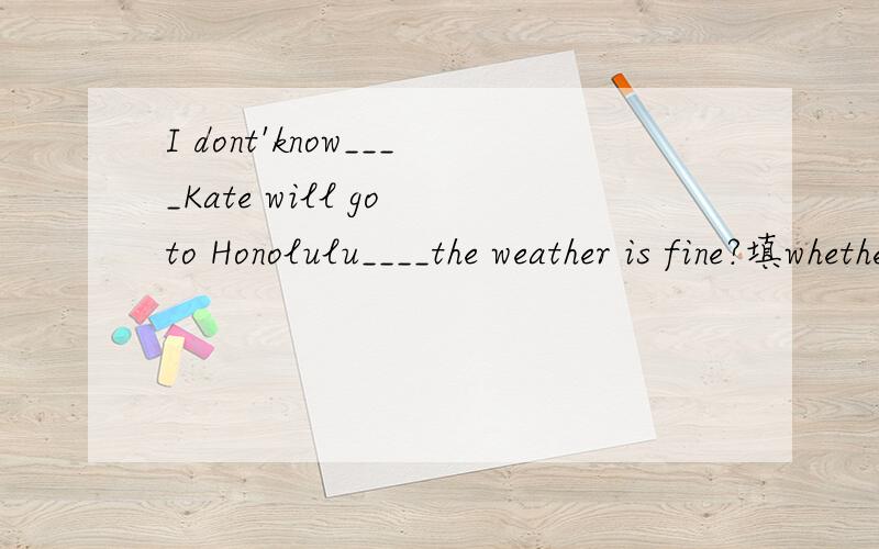 I dont'know____Kate will go to Honolulu____the weather is fine?填whether或if