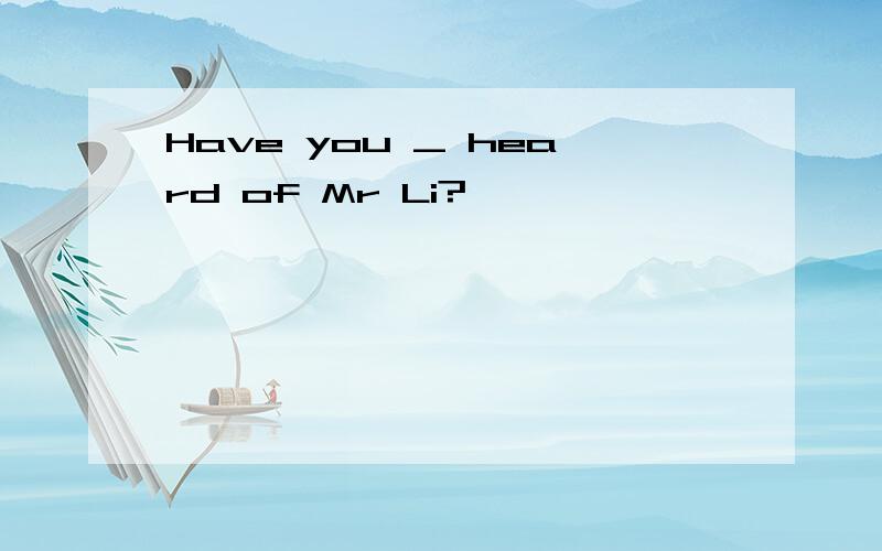 Have you _ heard of Mr Li?