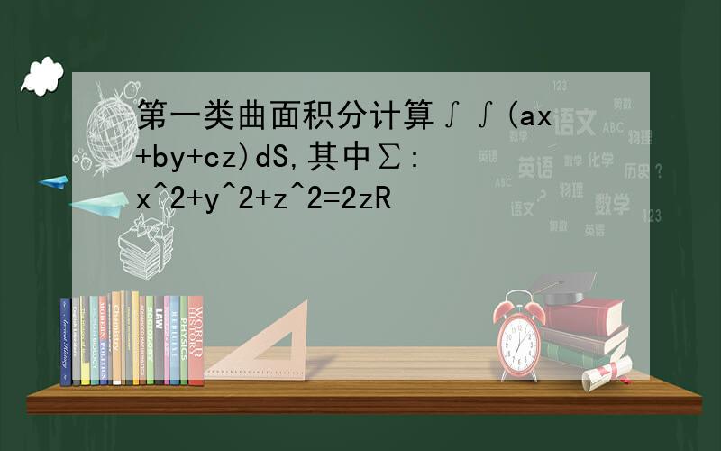 第一类曲面积分计算∫∫(ax+by+cz)dS,其中∑:x^2+y^2+z^2=2zR