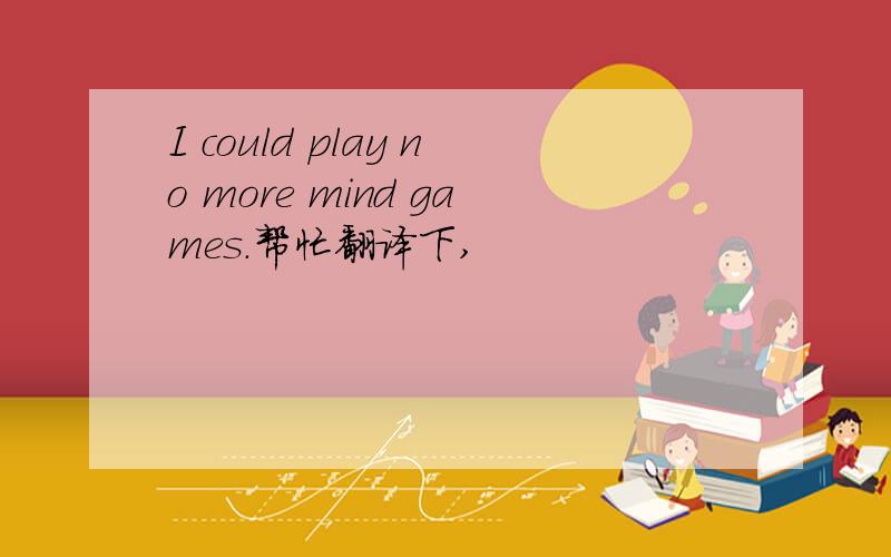 I could play no more mind games.帮忙翻译下,