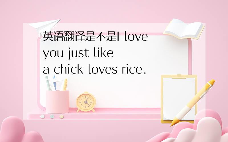 英语翻译是不是I love you just like a chick loves rice.