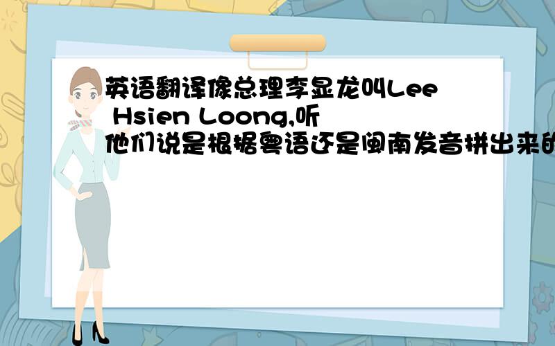英语翻译像总理李显龙叫Lee Hsien Loong,听他们说是根据粤语还是闽南发音拼出来的是这样吗?那林海鹏英文名字如何翻译?