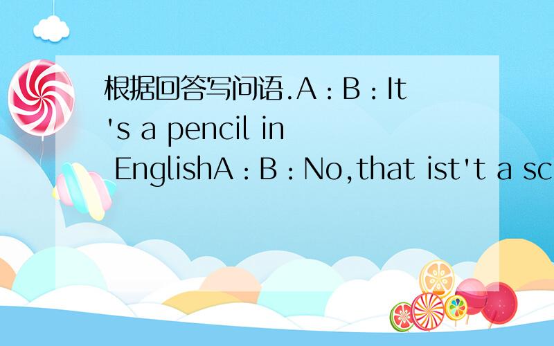 根据回答写问语.A：B：It's a pencil in EnglishA：B：No,that ist't a schoolbagA：B:No,they are not her rulers急、马上就要用