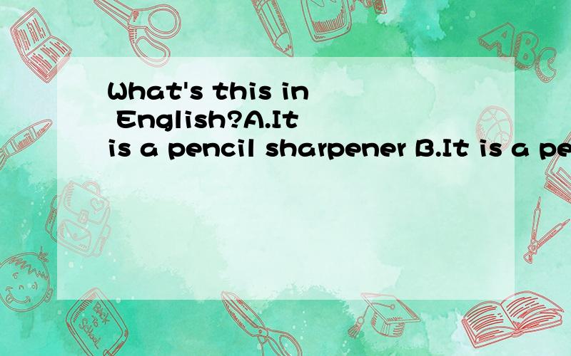 What's this in English?A.It is a pencil sharpener B.It is a pencil如何选?没有上下文，在（BFB）一课一练28页，人教版--西泠印社出版。可能书错的。