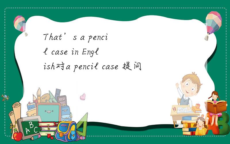 That’s a pencil case in English对a pencil case 提问
