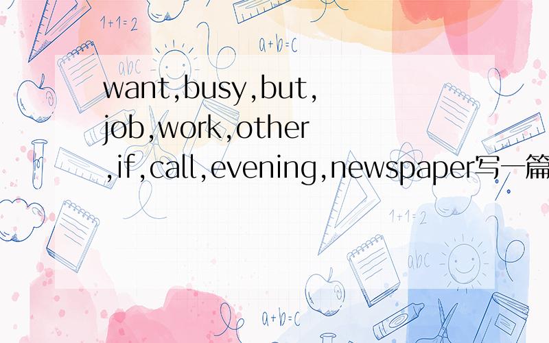 want,busy,but,job,work,other,if,call,evening,newspaper写一篇招聘启事初一英语书面表达顺便把中文翻译告诉我~`谢了```