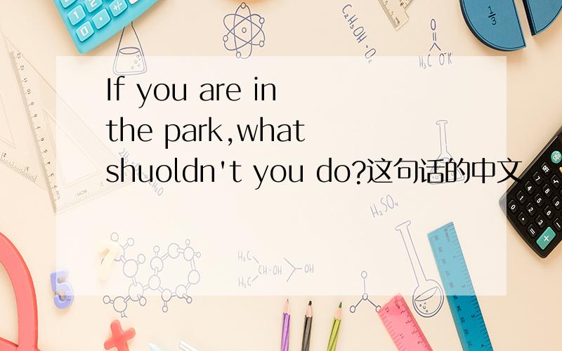 If you are in the park,what shuoldn't you do?这句话的中文