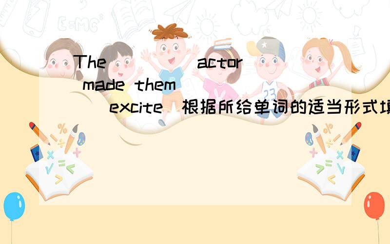 The ____ actor made them ____(excite)根据所给单词的适当形式填空
