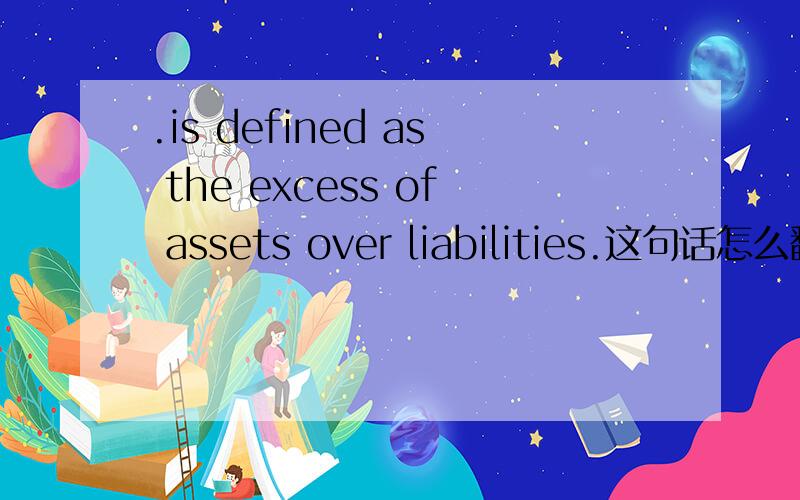 .is defined as the excess of assets over liabilities.这句话怎么翻译呢