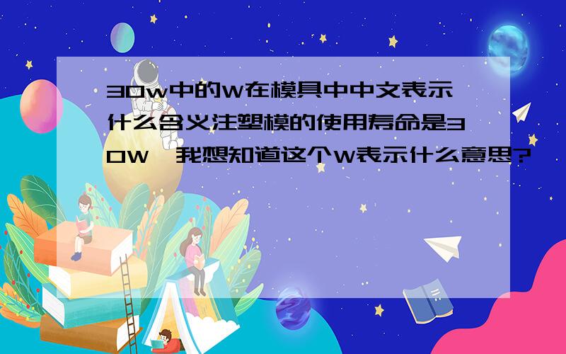 30w中的W在模具中中文表示什么含义注塑模的使用寿命是30W,我想知道这个W表示什么意思?