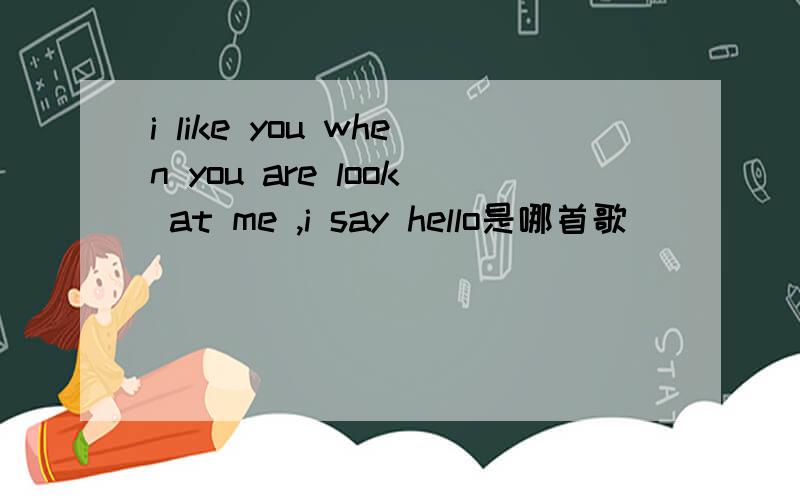 i like you when you are look at me ,i say hello是哪首歌