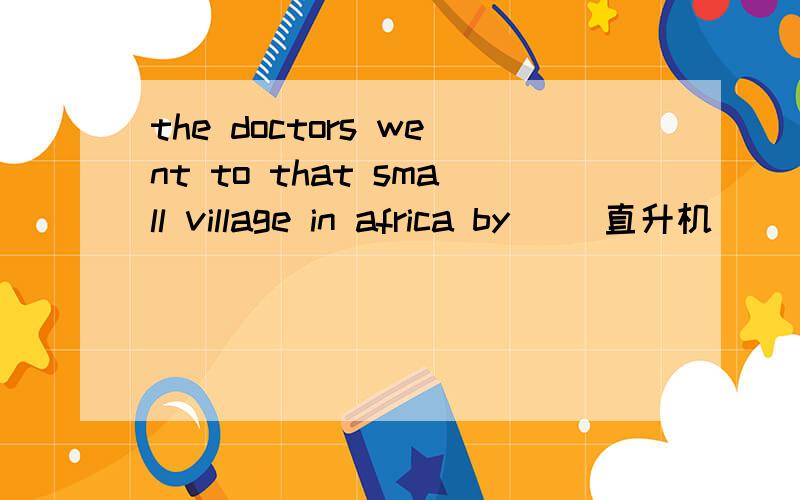 the doctors went to that small village in africa by _(直升机）