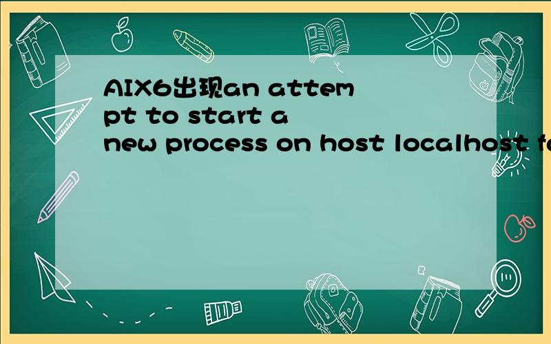 AIX6出现an attempt to start a new process on host localhost failed.to continue,you may need to stop an unneededprocess on this host.只能重启