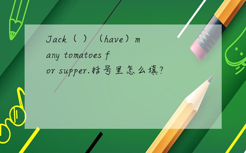 Jack（ ）（have）many tomatoes for supper.括号里怎么填?