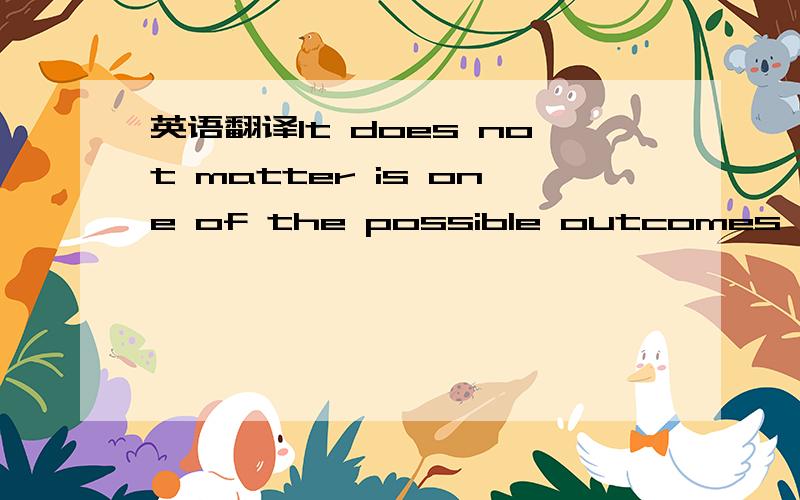英语翻译It does not matter is one of the possible outcomes happens to be zero.