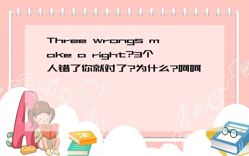 Three wrongs make a right?3个人错了你就对了?为什么?呵呵