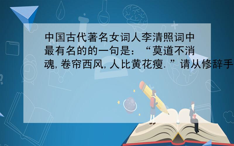中国古代著名女词人李清照词中最有名的的一句是：“莫道不消魂,卷帘西风,人比黄花瘦.”请从修辞手法的角度说说其中的妙处.