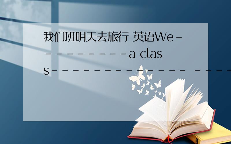 我们班明天去旅行 英语We---------a class------------- --------------